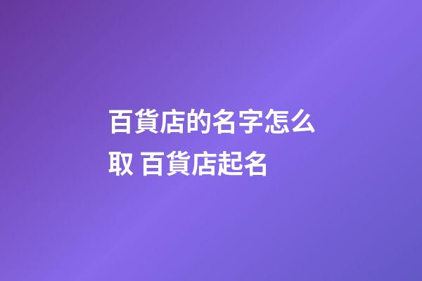 百貨店的名字怎么取 百貨店起名-第1張-店鋪起名-玄機派